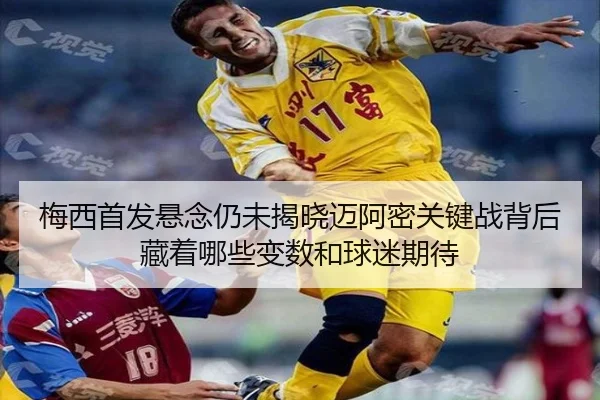 梅西首发悬念仍未揭晓迈阿密关键战背后藏着哪些变数和球迷期待